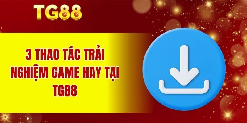 3 thao tác trải nghiệm game hay tại TG88